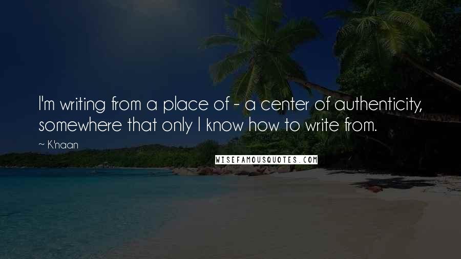 K'naan Quotes: I'm writing from a place of - a center of authenticity, somewhere that only I know how to write from.