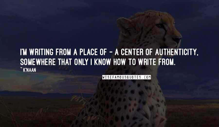 K'naan Quotes: I'm writing from a place of - a center of authenticity, somewhere that only I know how to write from.