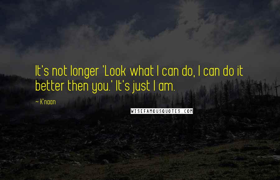 K'naan Quotes: It's not longer 'Look what I can do, I can do it better then you.' It's just I am.
