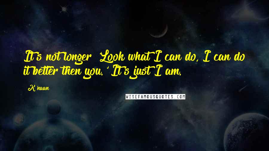 K'naan Quotes: It's not longer 'Look what I can do, I can do it better then you.' It's just I am.