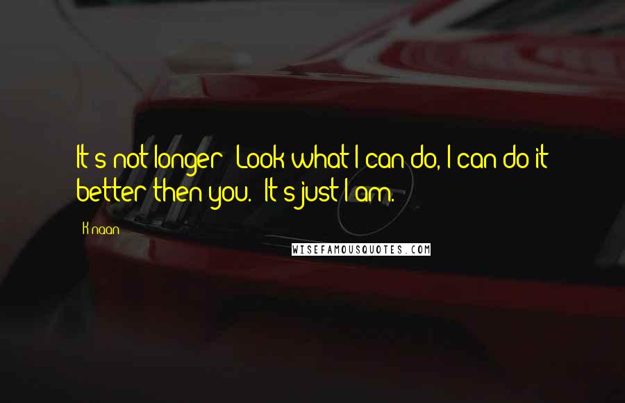 K'naan Quotes: It's not longer 'Look what I can do, I can do it better then you.' It's just I am.