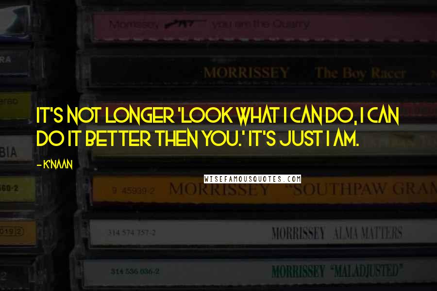 K'naan Quotes: It's not longer 'Look what I can do, I can do it better then you.' It's just I am.