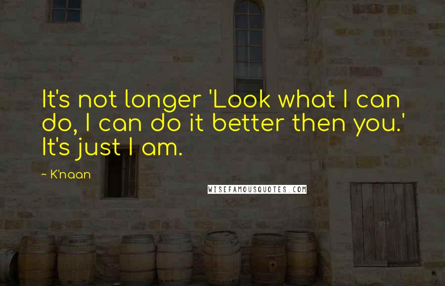 K'naan Quotes: It's not longer 'Look what I can do, I can do it better then you.' It's just I am.