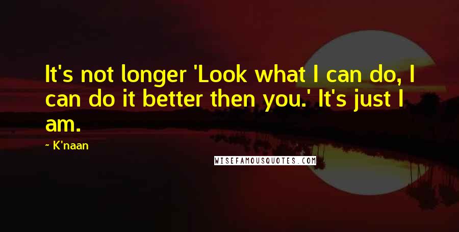 K'naan Quotes: It's not longer 'Look what I can do, I can do it better then you.' It's just I am.