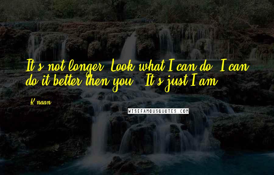 K'naan Quotes: It's not longer 'Look what I can do, I can do it better then you.' It's just I am.