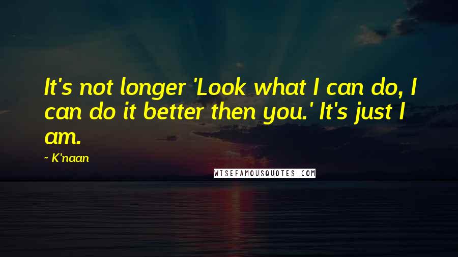 K'naan Quotes: It's not longer 'Look what I can do, I can do it better then you.' It's just I am.