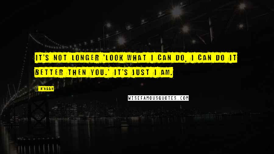 K'naan Quotes: It's not longer 'Look what I can do, I can do it better then you.' It's just I am.