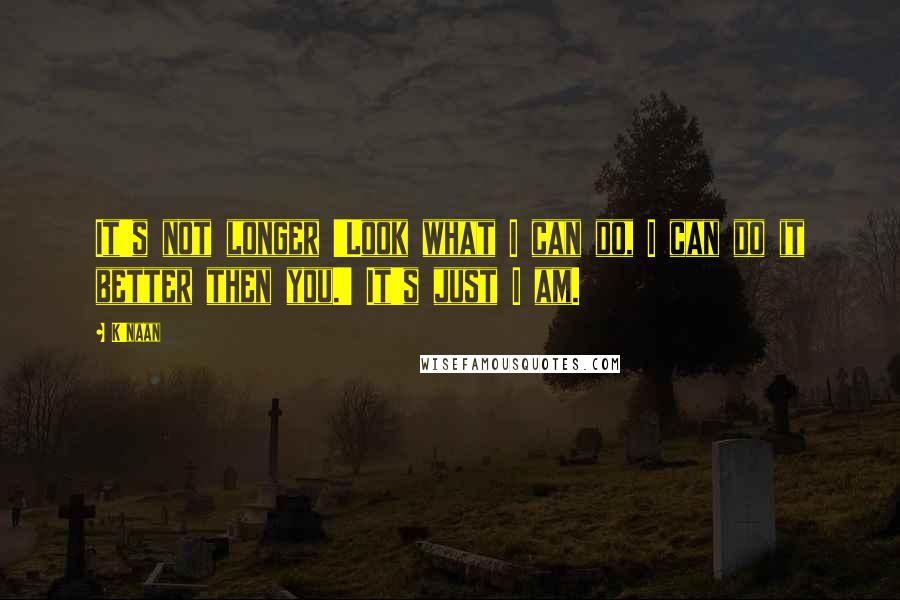 K'naan Quotes: It's not longer 'Look what I can do, I can do it better then you.' It's just I am.