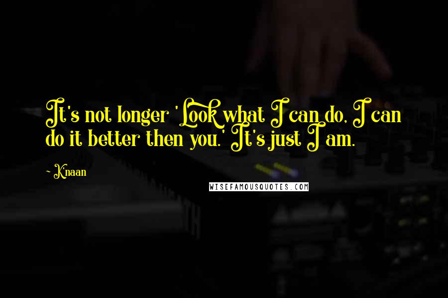 K'naan Quotes: It's not longer 'Look what I can do, I can do it better then you.' It's just I am.