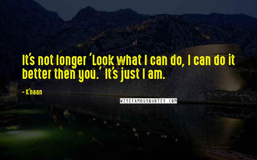 K'naan Quotes: It's not longer 'Look what I can do, I can do it better then you.' It's just I am.