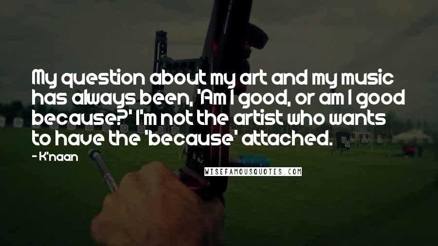 K'naan Quotes: My question about my art and my music has always been, 'Am I good, or am I good because?' I'm not the artist who wants to have the 'because' attached.