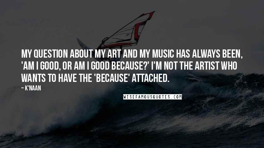 K'naan Quotes: My question about my art and my music has always been, 'Am I good, or am I good because?' I'm not the artist who wants to have the 'because' attached.