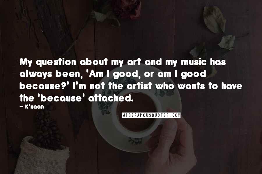 K'naan Quotes: My question about my art and my music has always been, 'Am I good, or am I good because?' I'm not the artist who wants to have the 'because' attached.