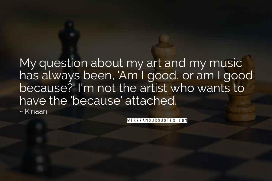 K'naan Quotes: My question about my art and my music has always been, 'Am I good, or am I good because?' I'm not the artist who wants to have the 'because' attached.