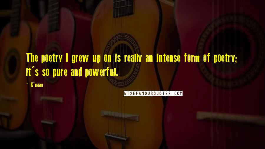 K'naan Quotes: The poetry I grew up on is really an intense form of poetry; it's so pure and powerful.