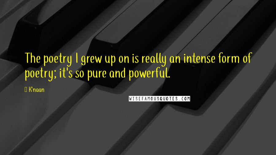 K'naan Quotes: The poetry I grew up on is really an intense form of poetry; it's so pure and powerful.