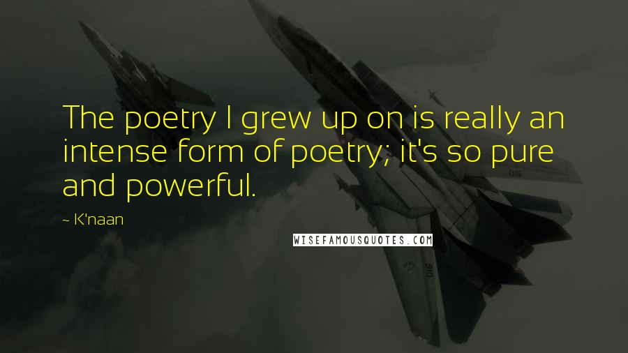 K'naan Quotes: The poetry I grew up on is really an intense form of poetry; it's so pure and powerful.