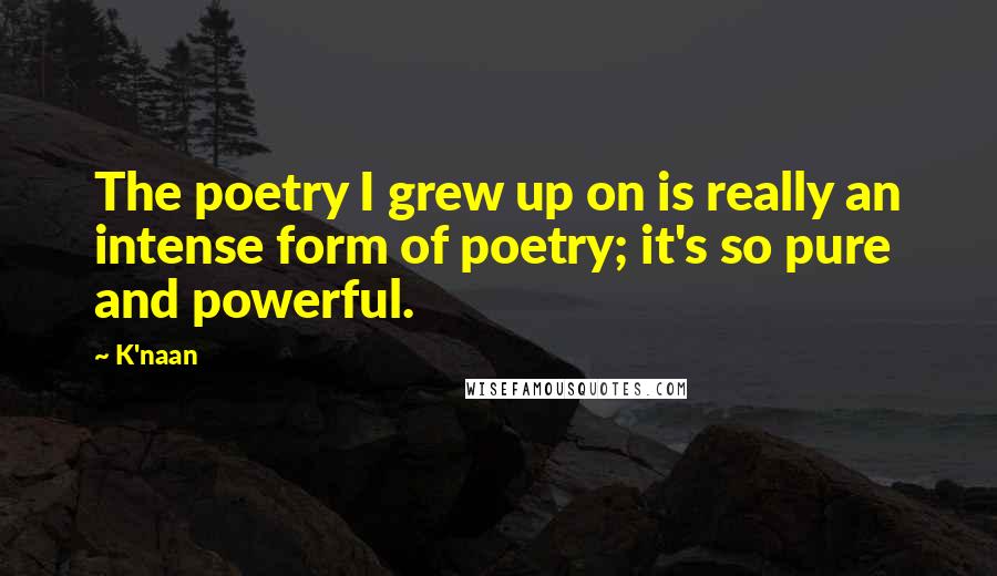 K'naan Quotes: The poetry I grew up on is really an intense form of poetry; it's so pure and powerful.