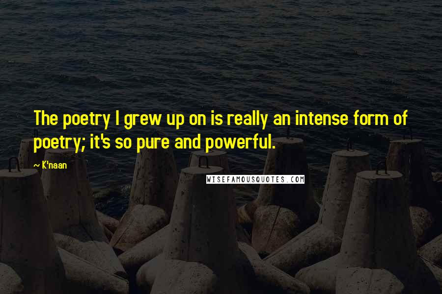 K'naan Quotes: The poetry I grew up on is really an intense form of poetry; it's so pure and powerful.