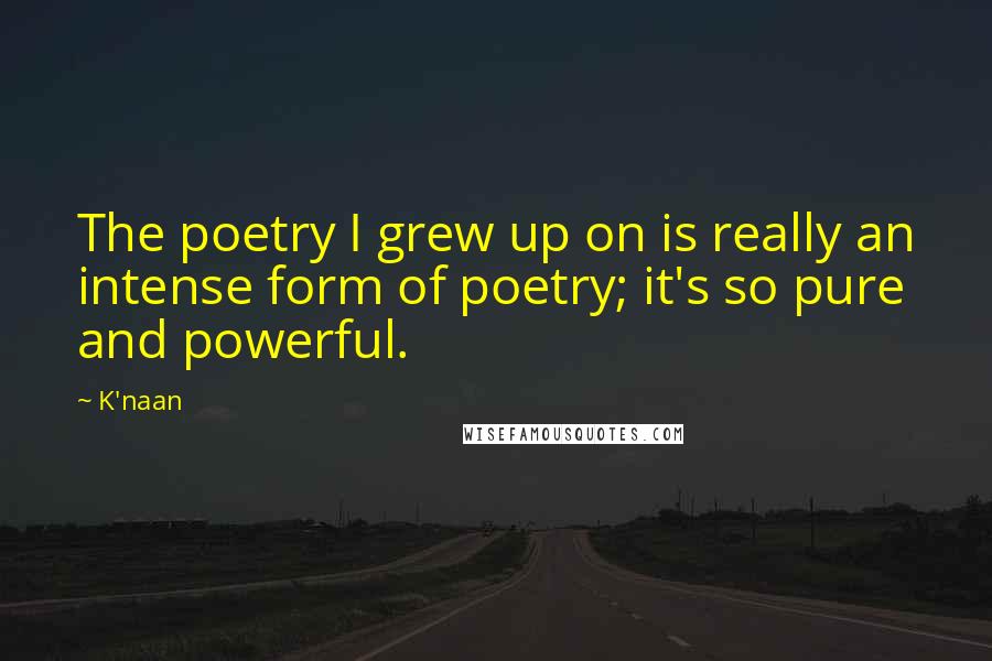 K'naan Quotes: The poetry I grew up on is really an intense form of poetry; it's so pure and powerful.