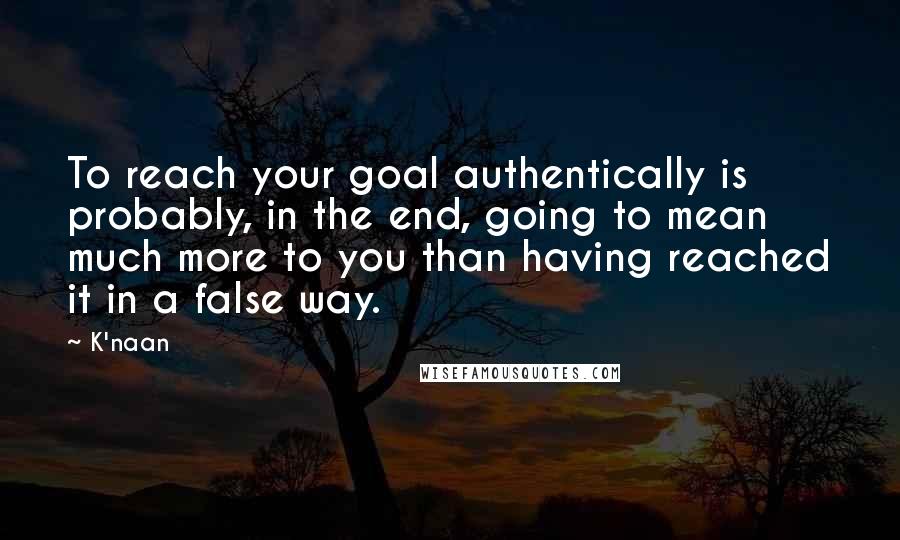 K'naan Quotes: To reach your goal authentically is probably, in the end, going to mean much more to you than having reached it in a false way.