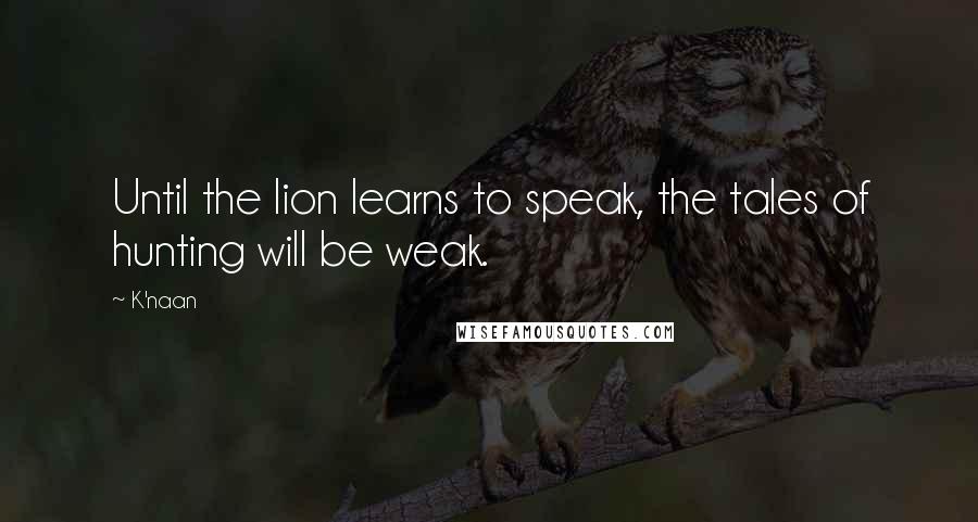 K'naan Quotes: Until the lion learns to speak, the tales of hunting will be weak.