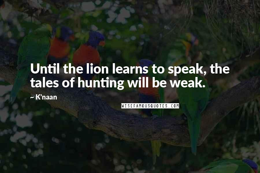 K'naan Quotes: Until the lion learns to speak, the tales of hunting will be weak.