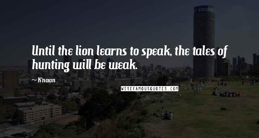 K'naan Quotes: Until the lion learns to speak, the tales of hunting will be weak.