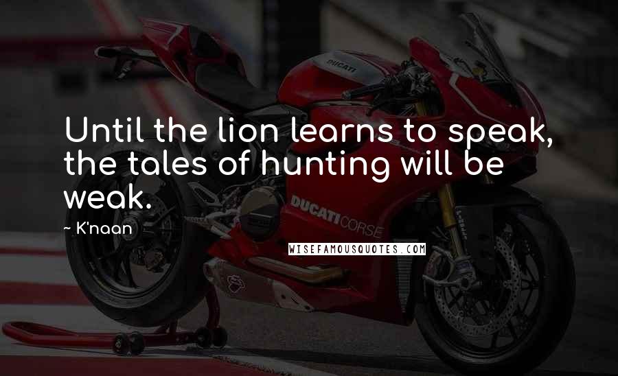 K'naan Quotes: Until the lion learns to speak, the tales of hunting will be weak.