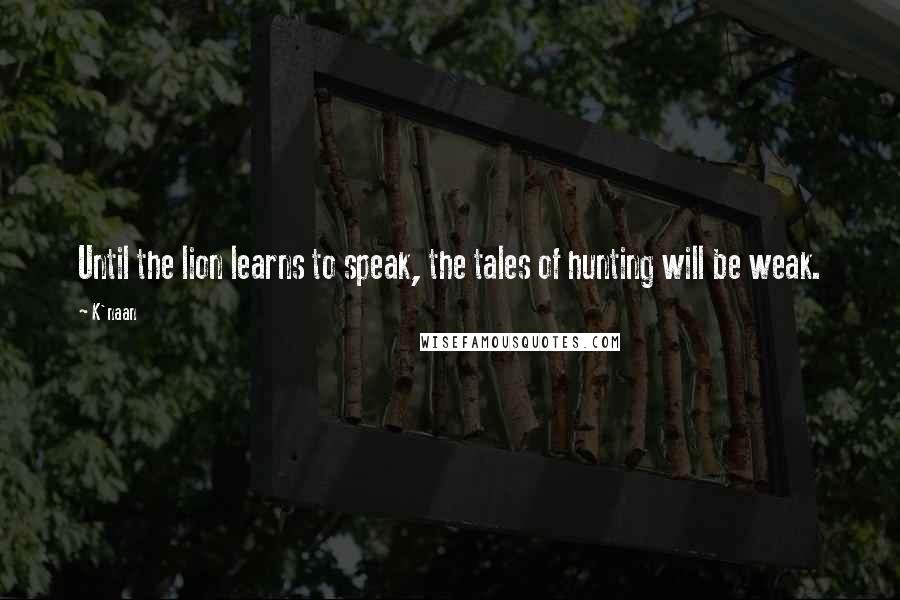 K'naan Quotes: Until the lion learns to speak, the tales of hunting will be weak.