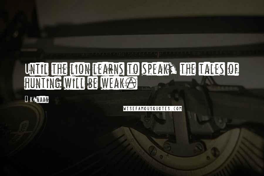 K'naan Quotes: Until the lion learns to speak, the tales of hunting will be weak.