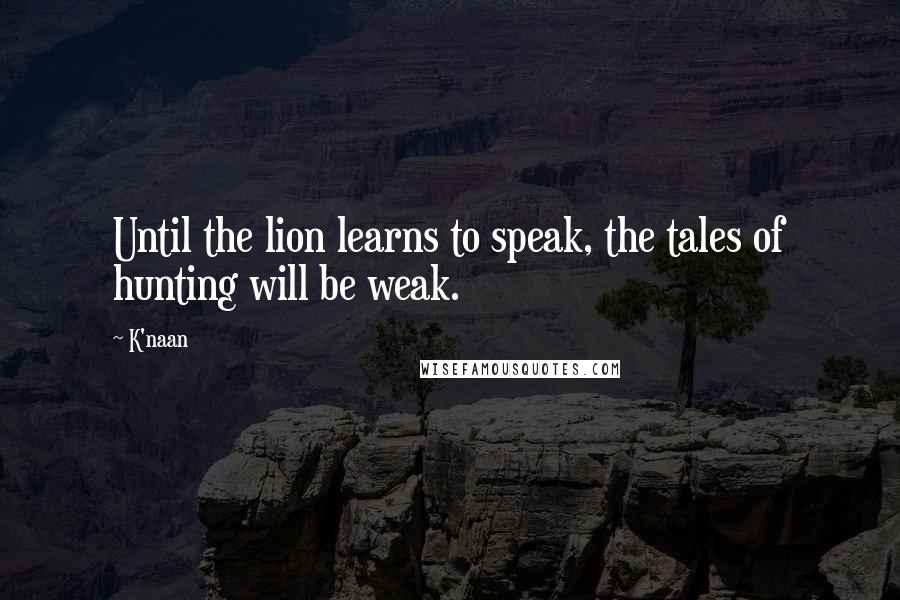 K'naan Quotes: Until the lion learns to speak, the tales of hunting will be weak.