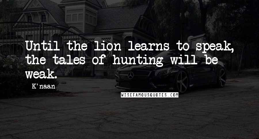 K'naan Quotes: Until the lion learns to speak, the tales of hunting will be weak.