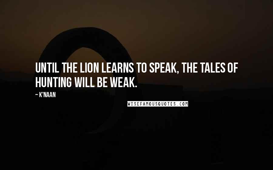 K'naan Quotes: Until the lion learns to speak, the tales of hunting will be weak.