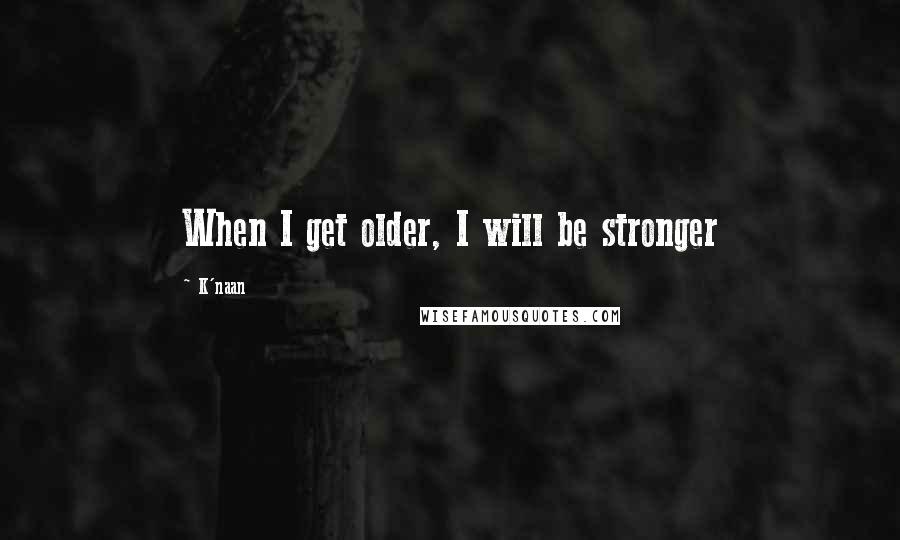 K'naan Quotes: When I get older, I will be stronger