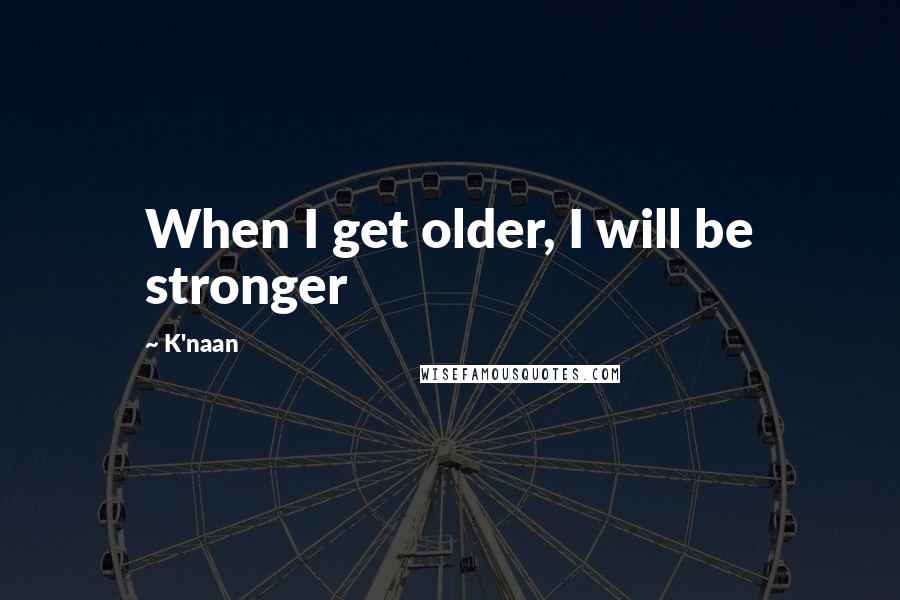 K'naan Quotes: When I get older, I will be stronger