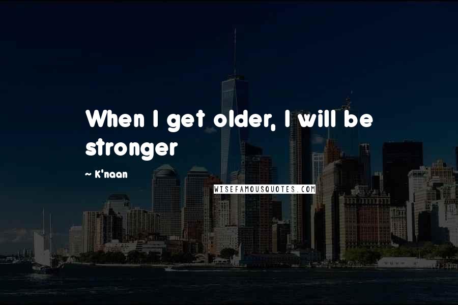 K'naan Quotes: When I get older, I will be stronger