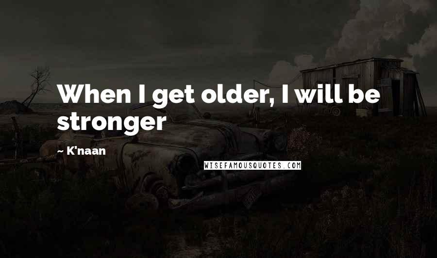 K'naan Quotes: When I get older, I will be stronger