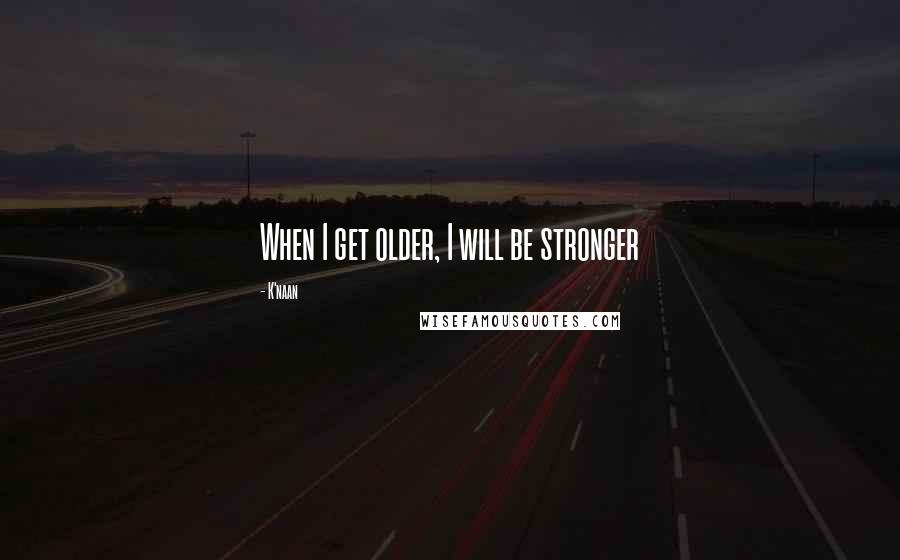 K'naan Quotes: When I get older, I will be stronger