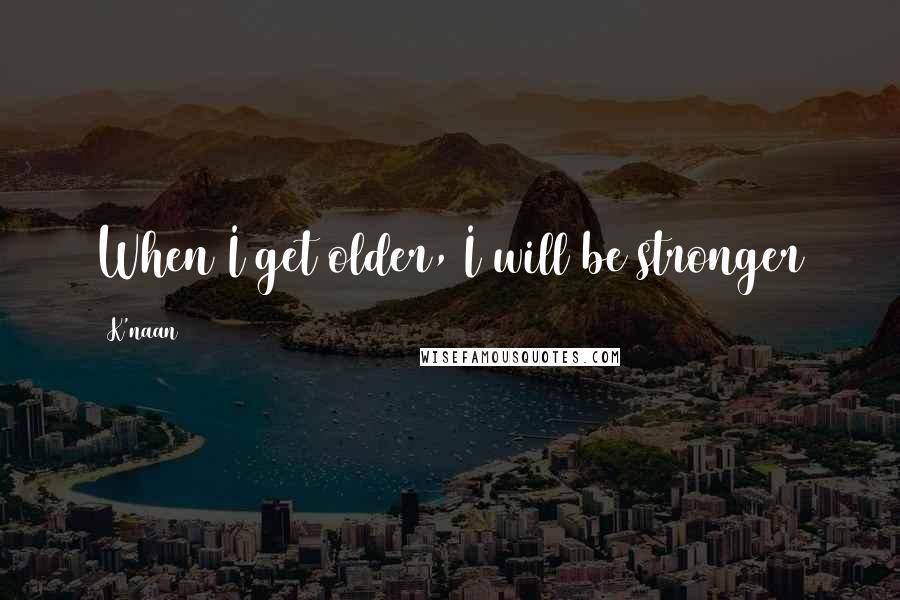 K'naan Quotes: When I get older, I will be stronger