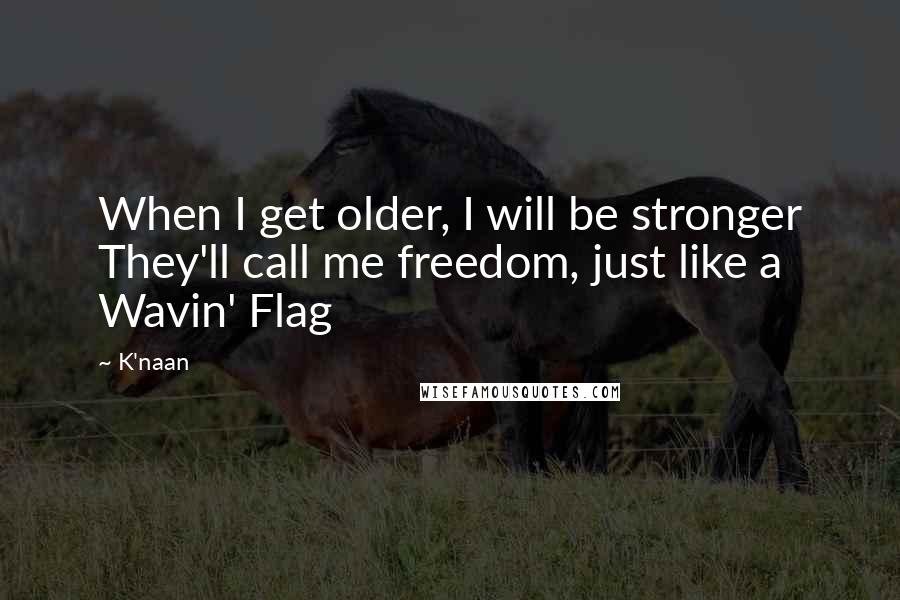 K'naan Quotes: When I get older, I will be stronger They'll call me freedom, just like a Wavin' Flag