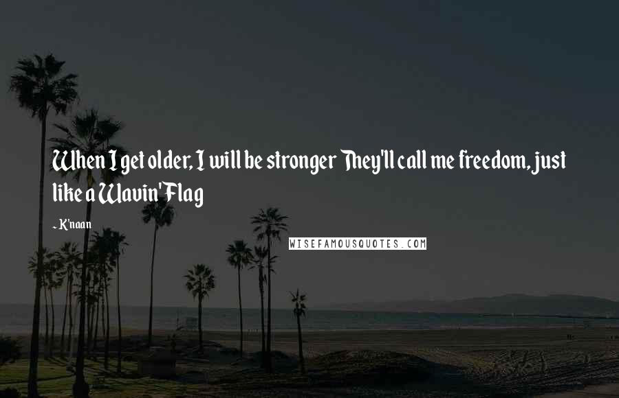 K'naan Quotes: When I get older, I will be stronger They'll call me freedom, just like a Wavin' Flag