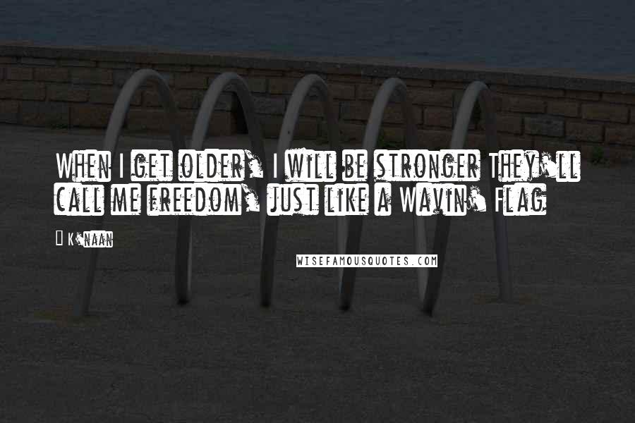 K'naan Quotes: When I get older, I will be stronger They'll call me freedom, just like a Wavin' Flag