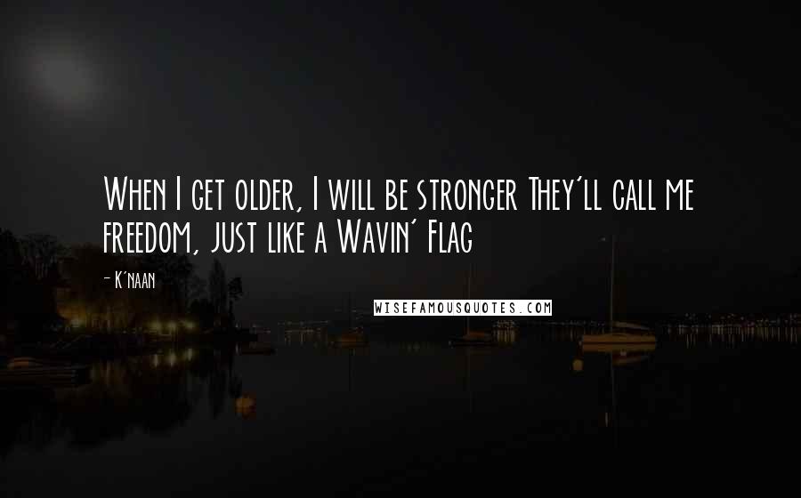 K'naan Quotes: When I get older, I will be stronger They'll call me freedom, just like a Wavin' Flag