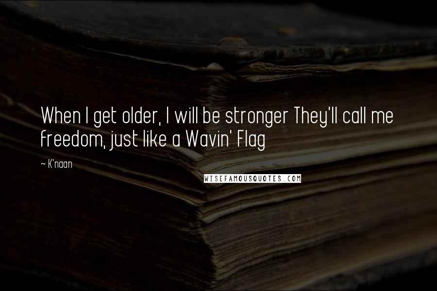 K'naan Quotes: When I get older, I will be stronger They'll call me freedom, just like a Wavin' Flag