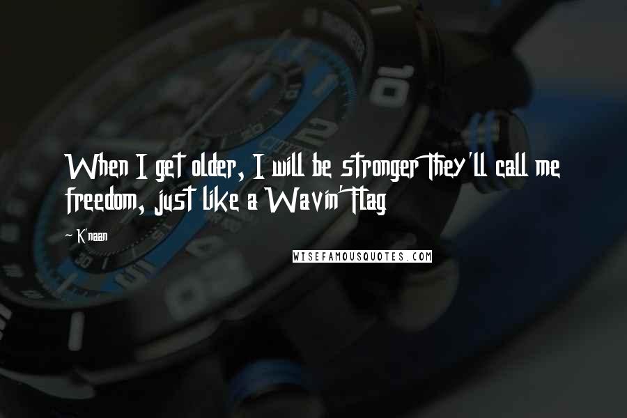 K'naan Quotes: When I get older, I will be stronger They'll call me freedom, just like a Wavin' Flag