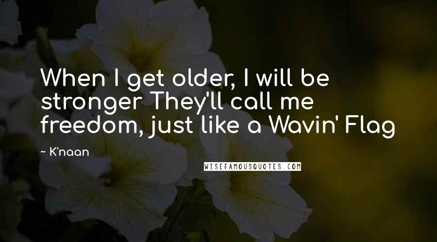 K'naan Quotes: When I get older, I will be stronger They'll call me freedom, just like a Wavin' Flag