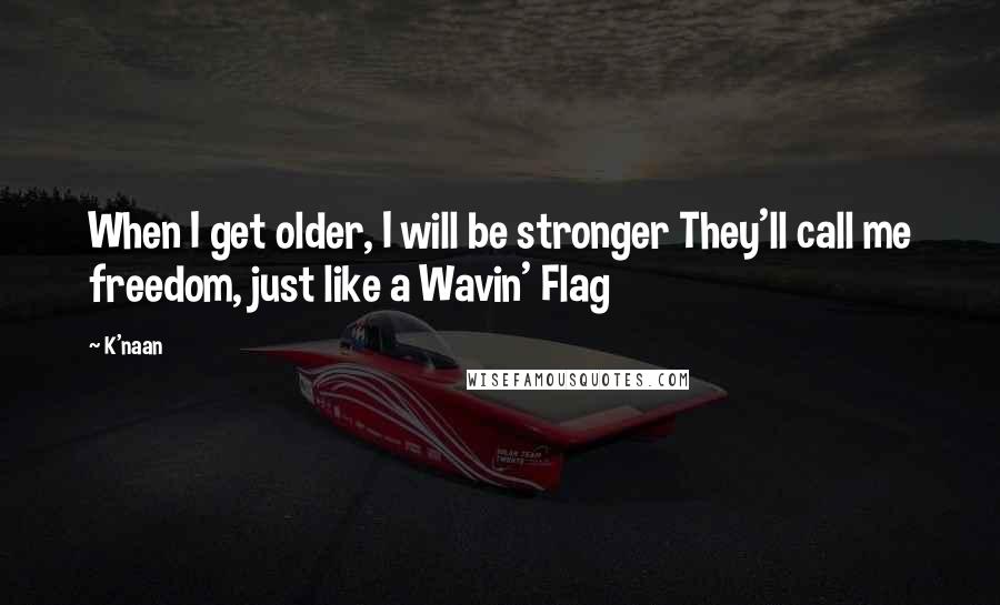 K'naan Quotes: When I get older, I will be stronger They'll call me freedom, just like a Wavin' Flag