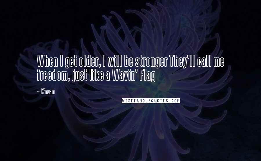 K'naan Quotes: When I get older, I will be stronger They'll call me freedom, just like a Wavin' Flag