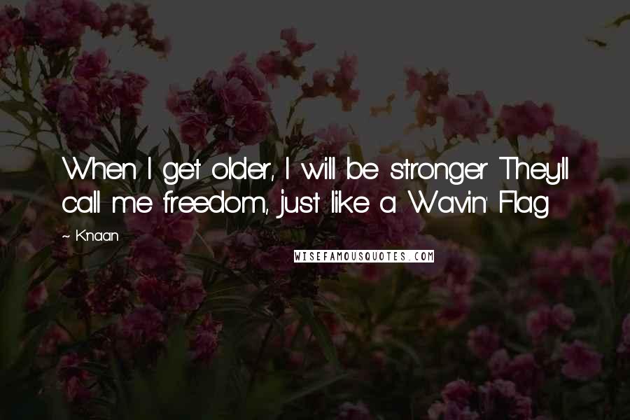 K'naan Quotes: When I get older, I will be stronger They'll call me freedom, just like a Wavin' Flag